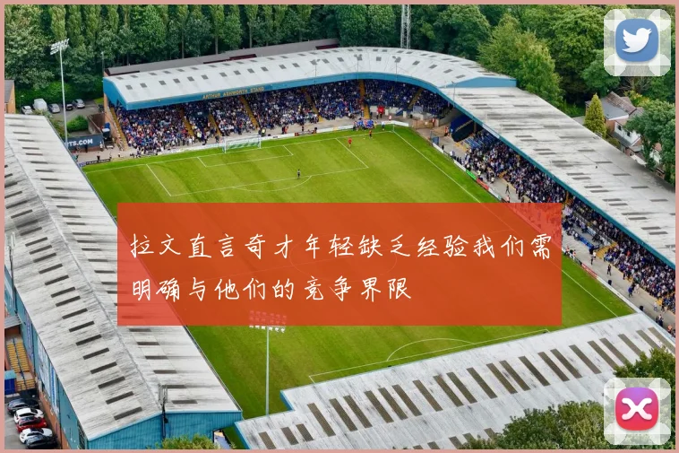 拉文直言奇才年轻缺乏经验我们需明确与他们的竞争界限