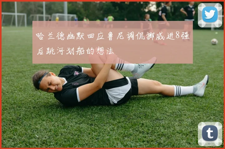 哈兰德幽默回应鲁尼调侃挪威进8强后跳河划船的想法