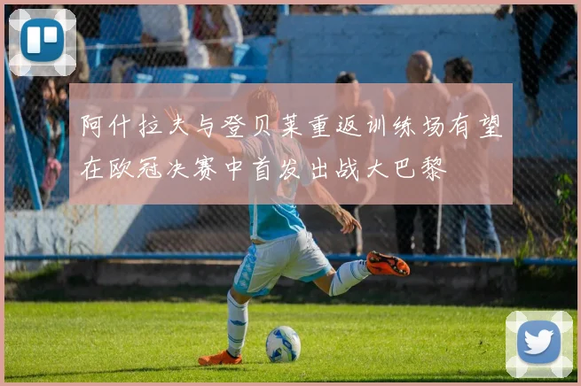 阿什拉夫与登贝莱重返训练场有望在欧冠决赛中首发出战大巴黎