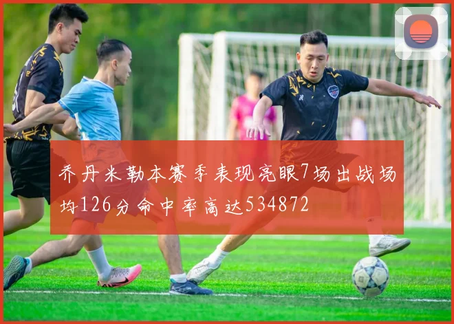 乔丹米勒本赛季表现亮眼7场出战场均126分命中率高达534872