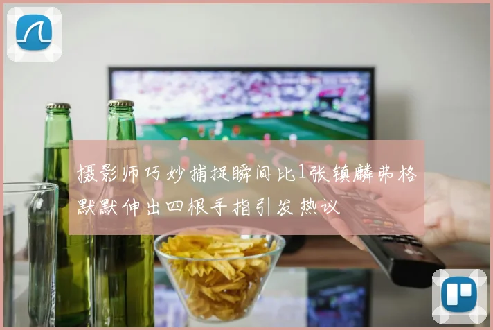 摄影师巧妙捕捉瞬间比1张镇麟弗格默默伸出四根手指引发热议