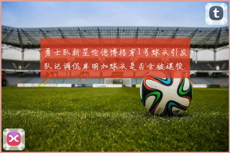 勇士队新星伦德博格穿1号球衣引发队记调侃库明加球衣是否会被退役
