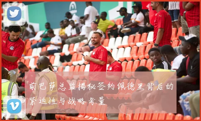 前巴萨总监揭秘签约佩德里背后的紧迫性与战略考量