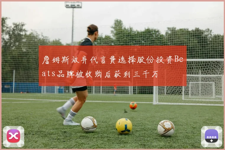 詹姆斯放弃代言费选择股份投资Beats品牌被收购后获利三千万