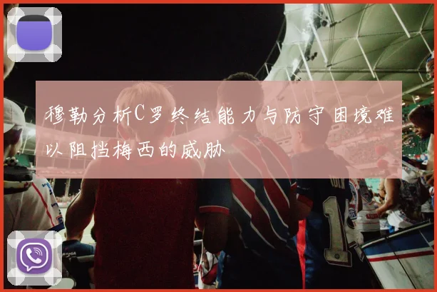 穆勒分析C罗终结能力与防守困境难以阻挡梅西的威胁