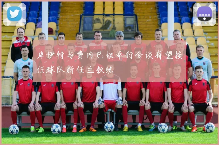 库伊特与费内巴切举行会谈有望接任球队新任主教练