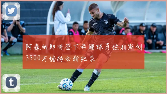 阿森纳即将签下希腊球员佐利斯创3500万镑转会新纪录