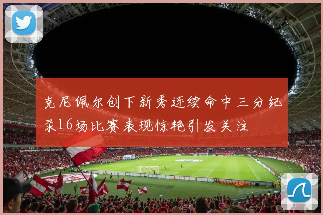 克尼佩尔创下新秀连续命中三分纪录16场比赛表现惊艳引发关注