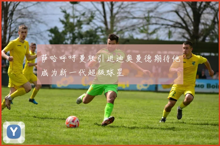 萨哈呼吁曼联引进迪奥曼德期待他成为新一代超级球星