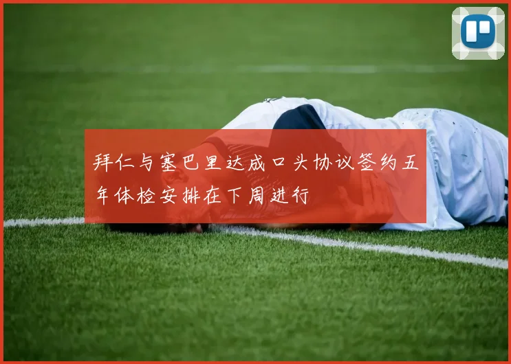 拜仁与塞巴里达成口头协议签约五年体检安排在下周进行