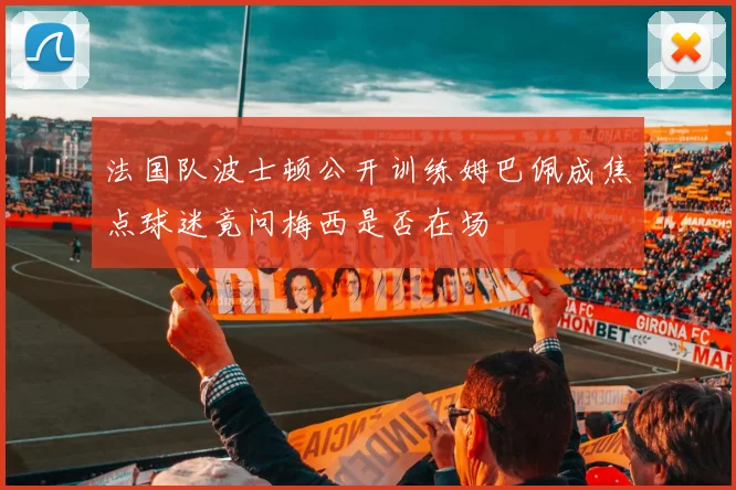 法国队波士顿公开训练姆巴佩成焦点球迷竟问梅西是否在场