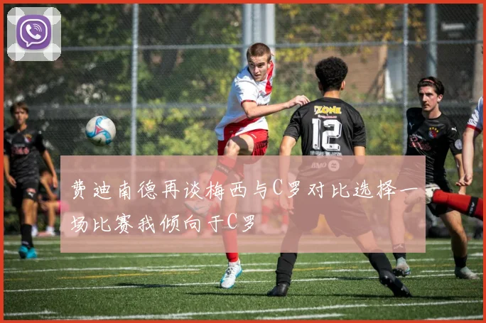 费迪南德再谈梅西与C罗对比选择一场比赛我倾向于C罗
