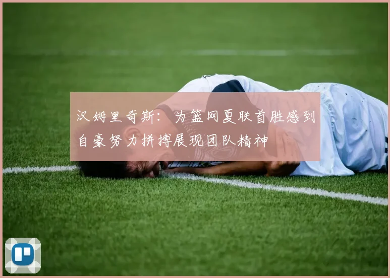 汉姆里奇斯：为篮网夏联首胜感到自豪努力拼搏展现团队精神