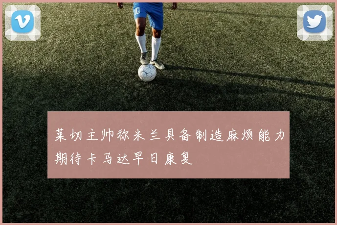 莱切主帅称米兰具备制造麻烦能力期待卡马达早日康复