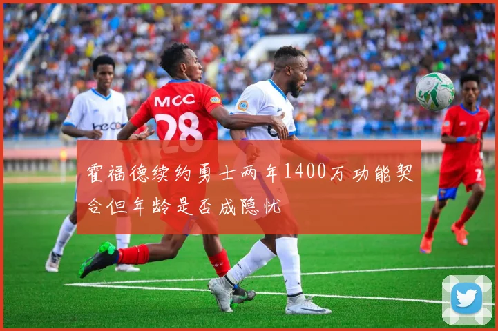 霍福德续约勇士两年1400万功能契合但年龄是否成隐忧