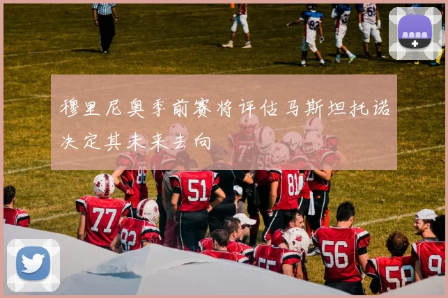 穆里尼奥季前赛将评估马斯坦托诺决定其未来去向