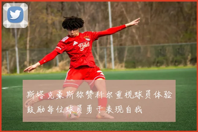 斯塔克豪斯称赞科尔重视球员体验鼓励每位球员勇于表现自我