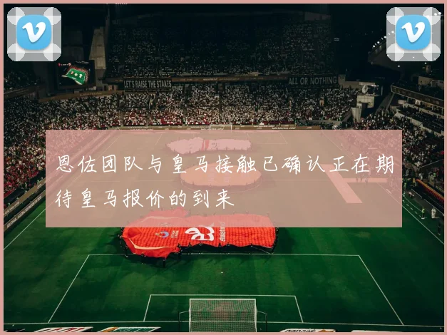恩佐团队与皇马接触已确认正在期待皇马报价的到来