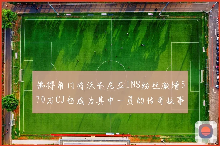 佛得角门将沃齐尼亚INS粉丝激增570万CJ也成为其中一员的传奇故事