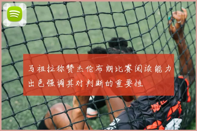 马祖拉称赞杰伦布朗比赛阅读能力出色强调其对判断的重要性