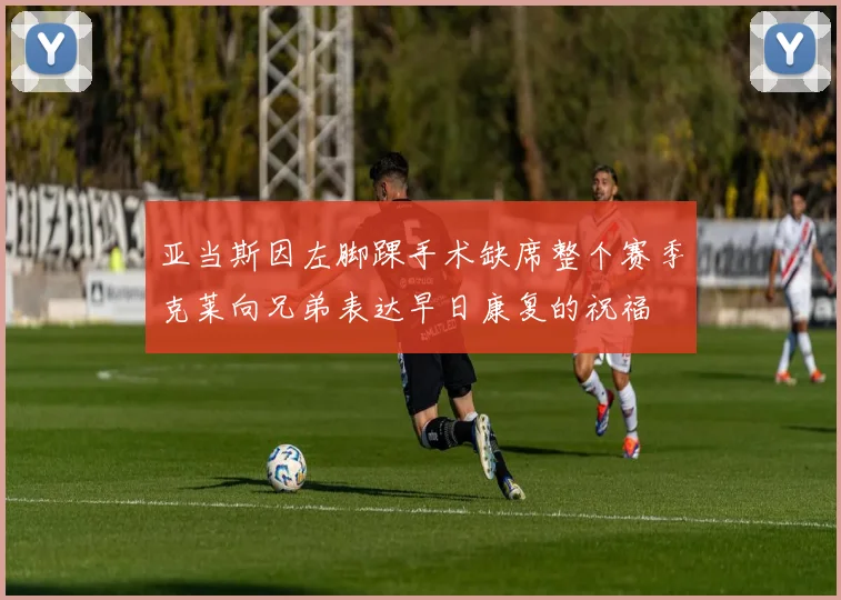 亚当斯因左脚踝手术缺席整个赛季克莱向兄弟表达早日康复的祝福